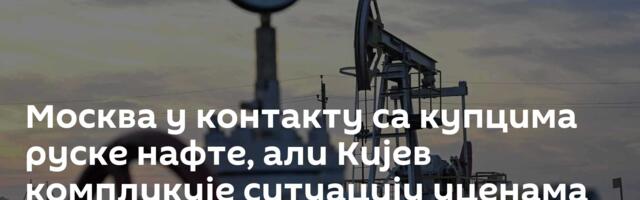 Москва у контакту са купцима руске нафте, али Кијев компликује ситуацију уценама против Мађарске