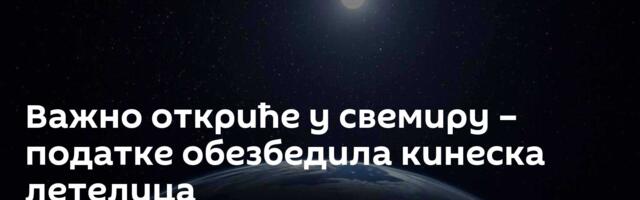 Важно откриће у свемиру – податке обезбедила кинеска летелица