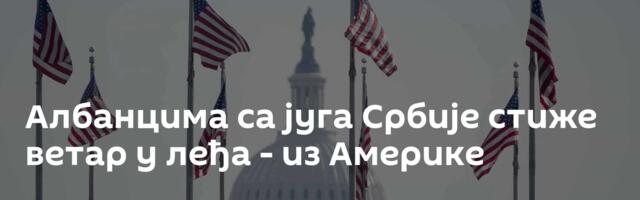 Албанцима са југа Србије стиже ветар у леђа - из Америке