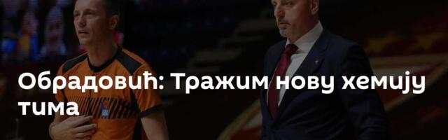 Обрадовић: Тражим нову хемију тима
