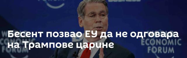 Бесент позвао ЕУ да не одговара на Трампове царине