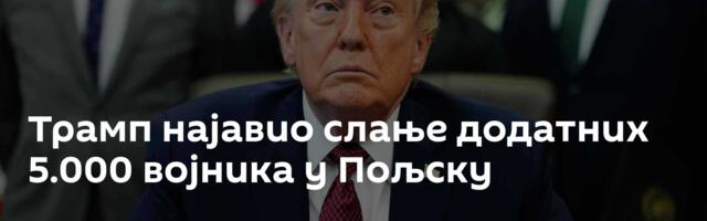 Трамп најавио слање додатних 5.000 војника у Пољску