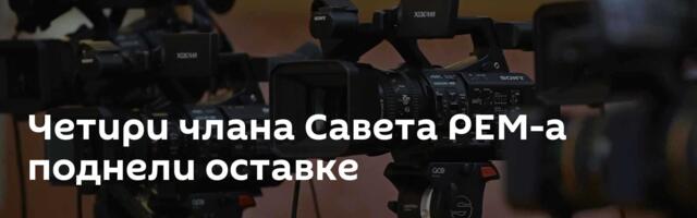Четири члана Савета РЕМ-а поднели оставке