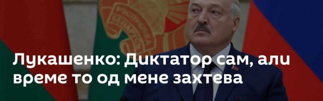 Лукашенко: Диктатор сам, али време то од мене захтева