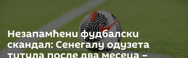 Незапамћени фудбалски скандал: Сенегалу одузета титула после два месеца – Мароко је шампион Африке