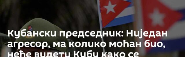 Кубански председник: Ниједан агресор, ма колико моћан био, неће видети Кубу како се предаје