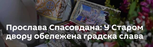 Прослава Спасовдана: У Старом двору обележена градска слава