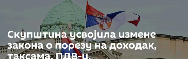 Скупштина усвојила измене закона о порезу на доходак, таксама, ПДВ-у, једношалтерском систему...