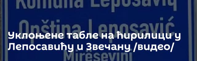 Уклоњене табле на ћирилици у Лепосавићу и Звечану /видео/
