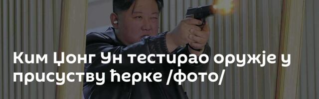 Ким Џонг Ун тестирао оружје у присуству ћерке /фото/