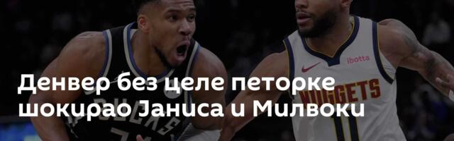 Денвер без целе петорке шокирао Јаниса и Милвоки