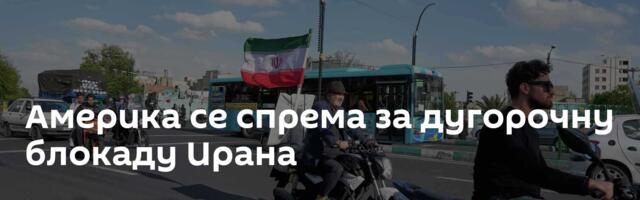Америка се спрема за дугорочну блокаду Ирана