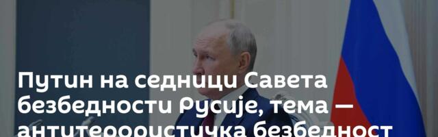 Путин на седници Савета безбедности Русије, тема — антитерористичка безбедност саобраћаја