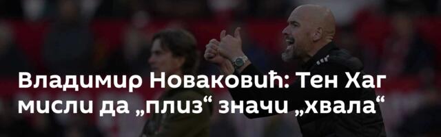 Владимир Новаковић: Тен Хаг мисли да „плиз“ значи „хвала“