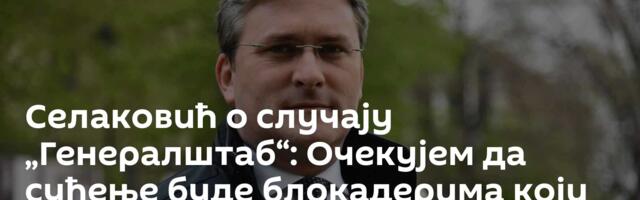 Селаковић о случају „Генералштаб“: Очекујем да суђење буде блокадерима који су узурпирали део државе