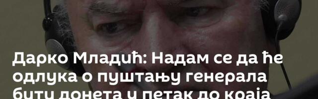 Дарко Младић: Надам се да ће одлука о пуштању генерала бити донета у петак до краја дана