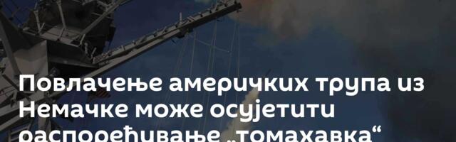 Повлачење америчких трупа из Немачке може осујетити распоређивање „томахавка“
