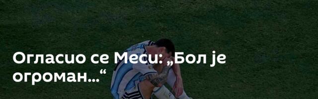 Огласио се Меси: „Бол је огроман...“