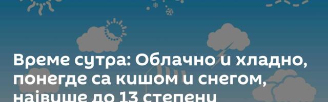 Време сутра: Облачно и хладно, понегде са кишом и снегом, највише до 13 степени