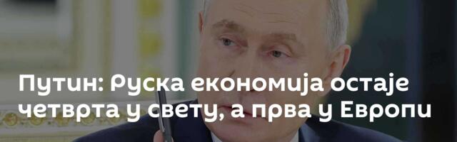 Путин: Руска економија остаје четврта у свету, а прва у Европи