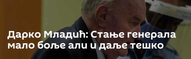 Дарко Младић: Стање генерала мало боље али и даље тешко