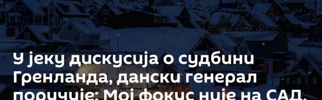 У јеку дискусија о судбини Гренланда, дански генерал поручује: Мој фокус није на САД, него на Русији