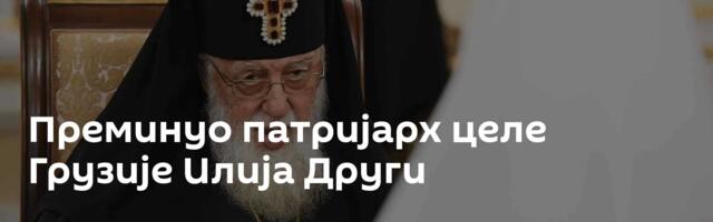 Преминуо патријарх целе Грузије Илија Други