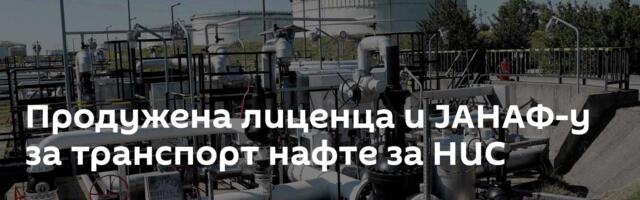 Продужена лиценца и ЈАНАФ-у за транспорт нафте за НИС