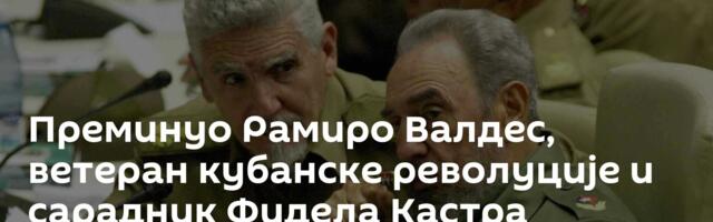 Преминуо Рамиро Валдес, ветеран кубанске револуције и сарадник Фидела Кастра