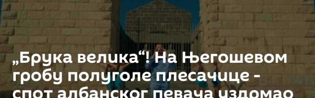 „Брука велика“! На Његошевом гробу полуголе плесачице - спот албанског певача уздрмао Црну Гору