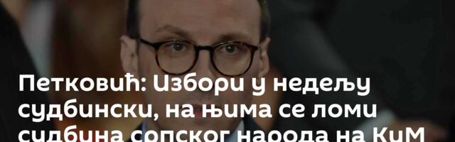 Петковић: Избори у недељу судбински, на њима се ломи судбина српског народа на КиМ