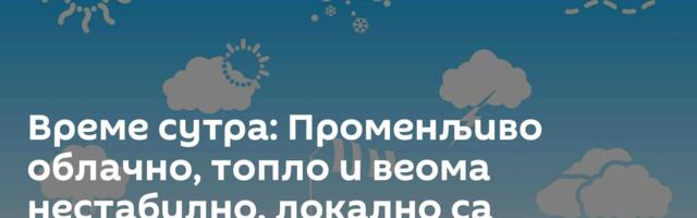 Време сутра: Променљиво облачно, топло и веома нестабилно, локално са непогодама