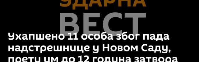 Ухапшено 11 особа због пада надстрешнице у Новом Саду, прети им до 12 година затвора