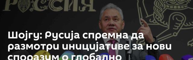 Шојгу: Русија спремна да размотри иницијативе за нови споразум о глобално безбедности