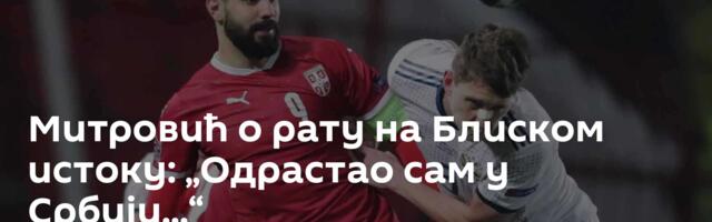 Митровић о рату на Блиском истоку: „Одрастао сам у Србији...“