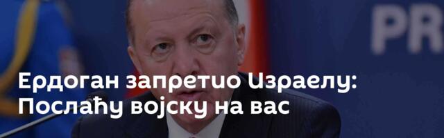 Ердоган запретио Израелу: Послаћу војску на вас