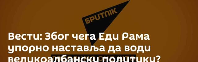 Вести: Због чега Еди Рама упорно наставља да води великоалбанску политику? /видео/