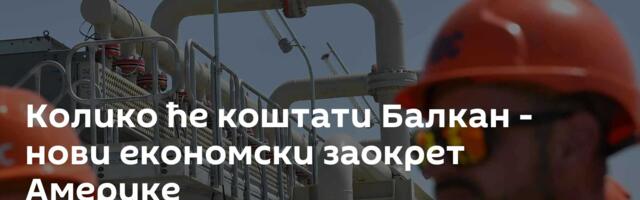 Колико ће коштати Балкан - нови економски заокрет Америке
