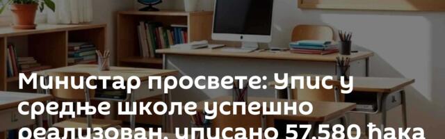 Министар просвете: Упис у средње школе успешно реализован, уписано 57.580 ђака