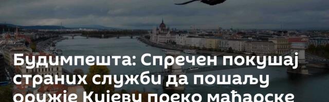 Будимпешта: Спречен покушај страних служби да пошаљу оружје Кијеву преко мађарске војне индустрије