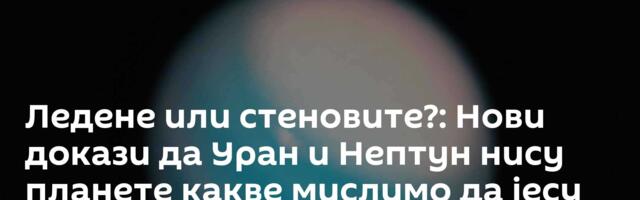 Ледене или стеновите?: Нови докази да Уран и Нептун нису планете какве мислимо да јесу