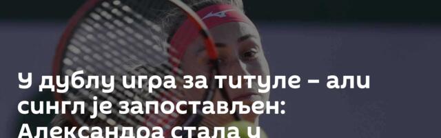 У дублу игра за титуле – али сингл је запостављен: Александра стала у квалификацијама