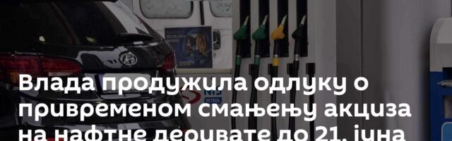 Влада продужила одлуку о привременом смањењу акциза на нафтне деривате до 21. јуна