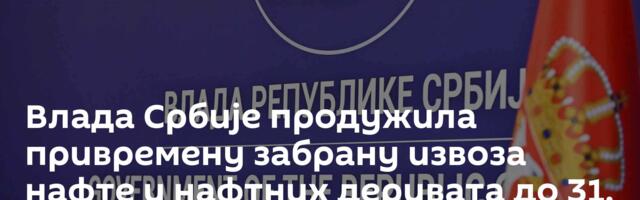 Влада Србије продужила привремену забрану извоза нафте и нафтних деривата до 31. јула