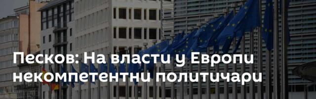 Песков: На власти у Европи некомпетентни политичари