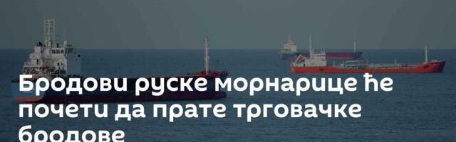 Бродови руске морнарице ће почети да прате трговачке бродове