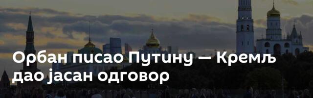 Орбан писао Путину — Кремљ дао јасан одговор