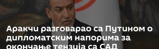 Аракчи разговарао са Путином о дипломатским напорима за окончање тензија са САД