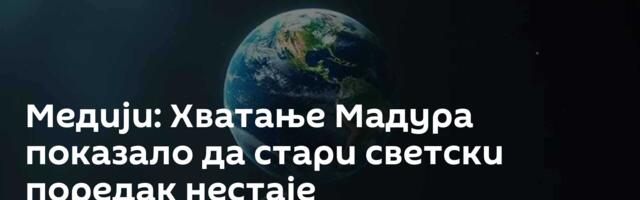 Медији: Хватање Мадура показало да стари светски поредак нестаје