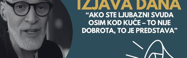 IZJAVA DANA: „Ako ste ljubazni svuda osim kod kuće – to nije dobrota, to je predstava“